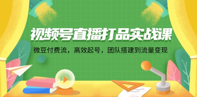 视频号直播打品实战课：微 豆 付 费 流，高效起号，团队搭建到流量变现-博库