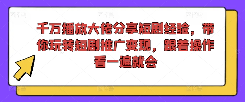 千万播放大佬分享短剧经验，带你玩转短剧推广变现，跟着操作看一遍就会-博库