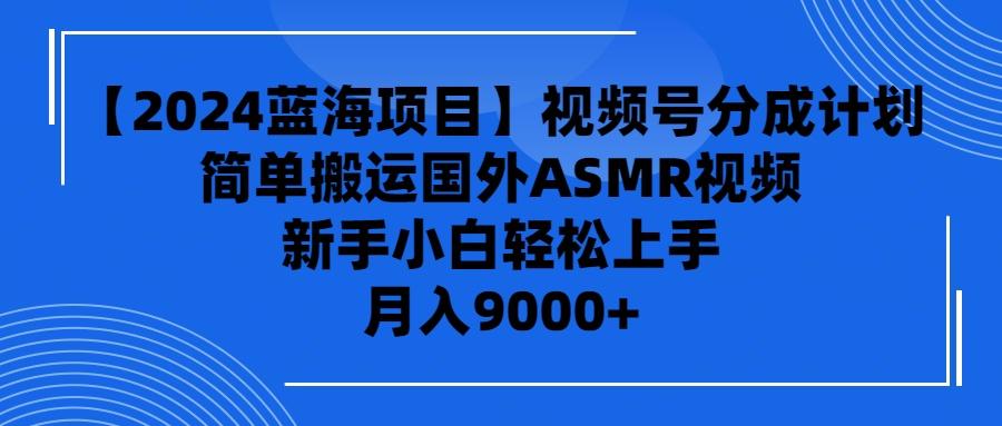 (9743期)【2024蓝海项目】视频号分成计划，无脑搬运国外ASMR视频，新手小白轻松…-博库