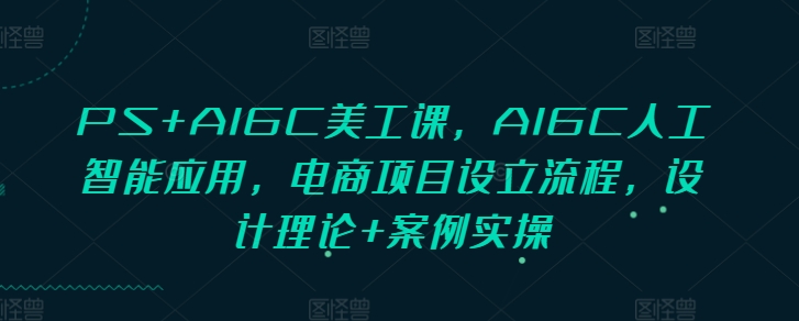 PS+AIGC美工课，AIGC人工智能应用，电商项目设立流程，设计理论+案例实操-博库