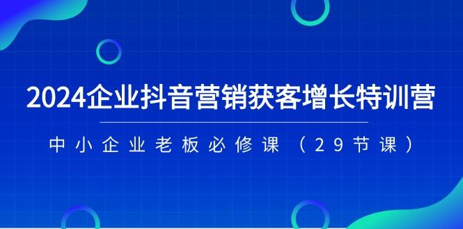 2024企业抖音-营销获客增长特训营，中小企业老板必修课(29节课-博库