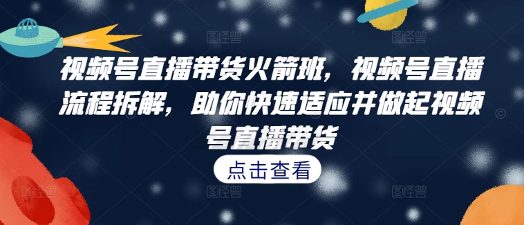 视频号直播带货火箭班，​视频号直播流程拆解，助你快速适应并做起视频号直播带货-博库