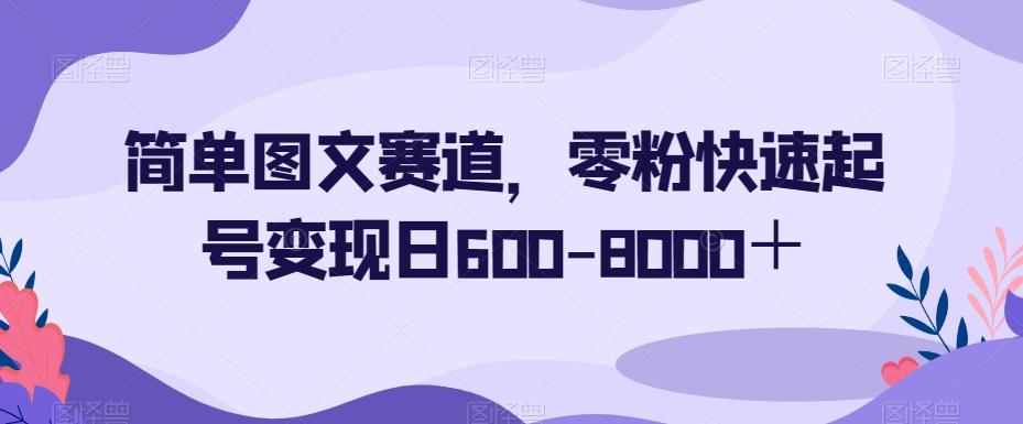 简单图文赛道，零粉快速起号变现日600-8000＋-博库