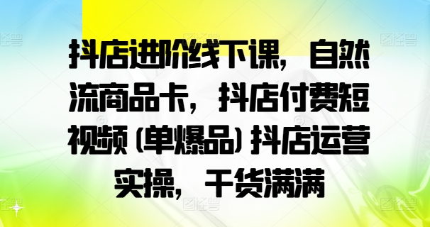 抖店进阶线下课，自然流商品卡，抖店付费短视频(单爆品)抖店运营实操，干货满满-博库