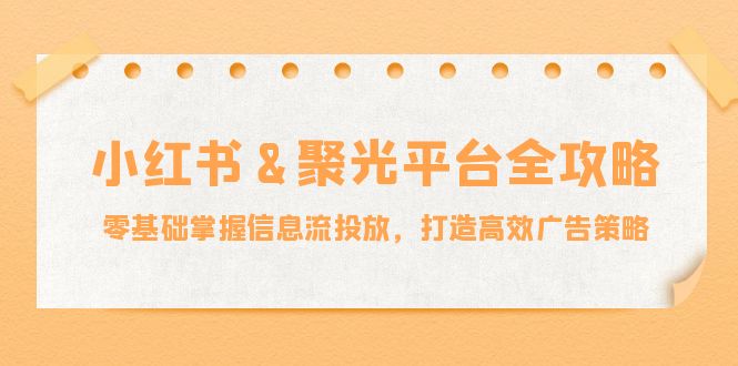 小红薯&聚光平台全攻略：零基础掌握信息流投放，打造高效广告策略-博库