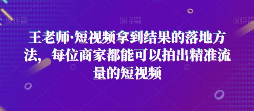 王老师·短视频拿到结果的落地方法，每位商家都能可以拍出精准流量的短视频-博库