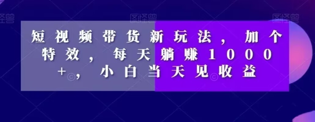 短视频带货新玩法，加个特效，每天躺赚1000+，小白当天见收益【揭秘】-博库