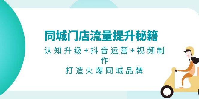 同城门店流量提升秘籍：认知升级+抖音运营+视频制作，打造火爆同城品牌-博库