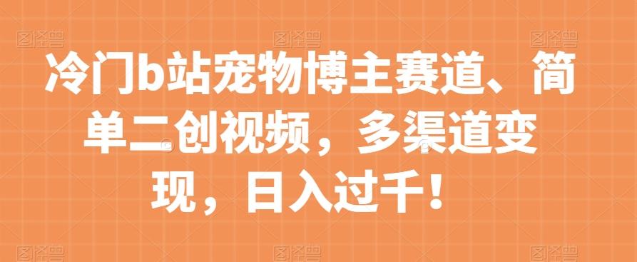 冷门b站宠物博主赛道，简单二创视频，多渠道变现，日入过千！【揭秘】-博库