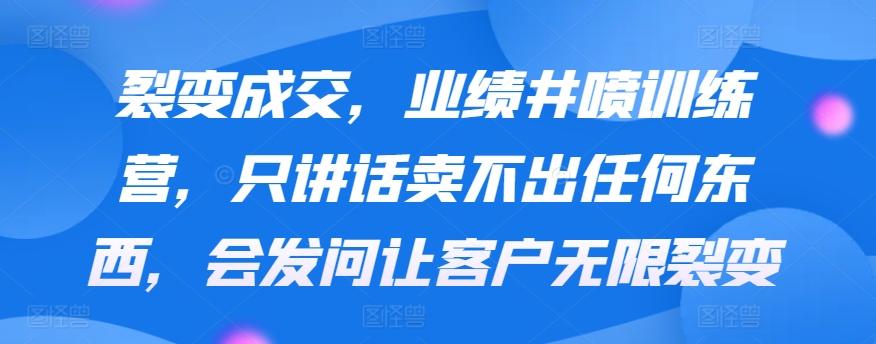 裂变成交，业绩井喷训练营，只讲话卖不出任何东西，会发问让客户无限裂变-博库