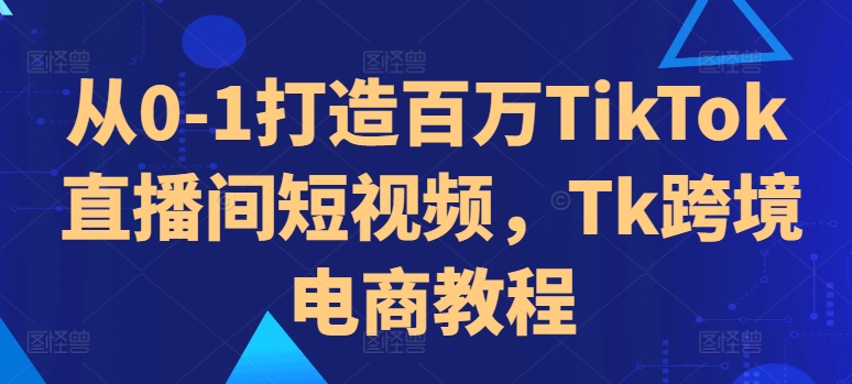 从0-1打造百万TikTok直播间短视频，Tk跨境电商教程-博库