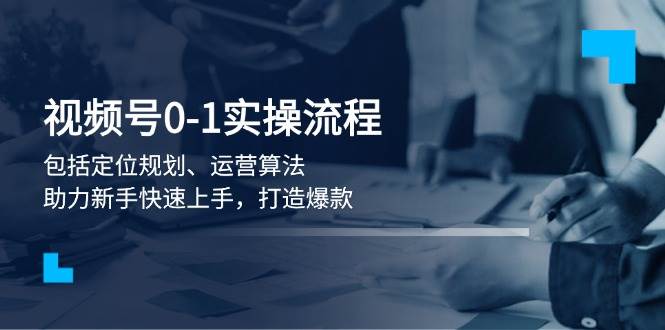 视频号0-1实战流程，包括定位规划、运营算法，助力新手快速上手，打造爆款-博库