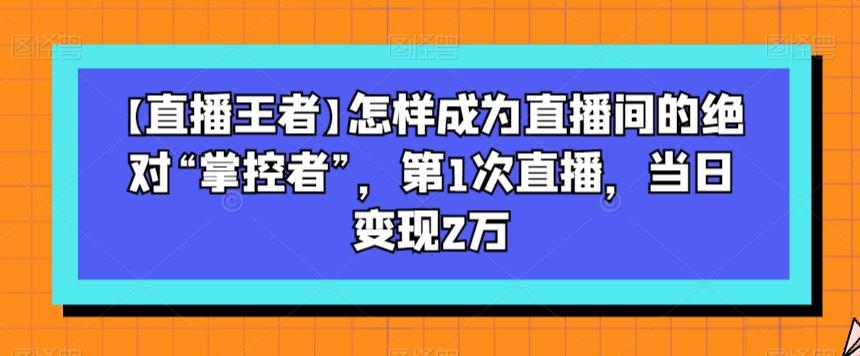 【直播王者】怎样成为直播间的绝对“掌控者”，第1次直播，当日变现2万-博库