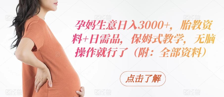 孕妈生意日入3000+，胎教资料+日需品，保姆式教学，无脑操作就行了（附：全部资料）-博库