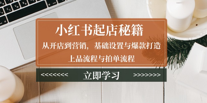 小红书起店秘籍：从开店到营销，基础设置与爆款打造、上品流程与拍单流程-博库