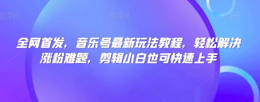 全网首发，音乐号最新玩法教程，轻松解决涨粉难题，剪辑小白也可快速上手-博库