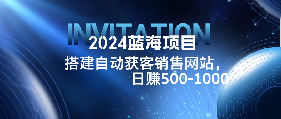 2024蓝海项目，搭建销售网站，自动获客，日赚500-1000-博库