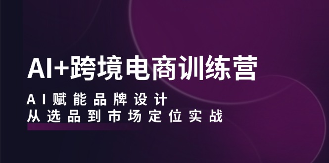 AI+跨境电商训练营：AI赋能品牌设计，从选品到市场定位实战-博库