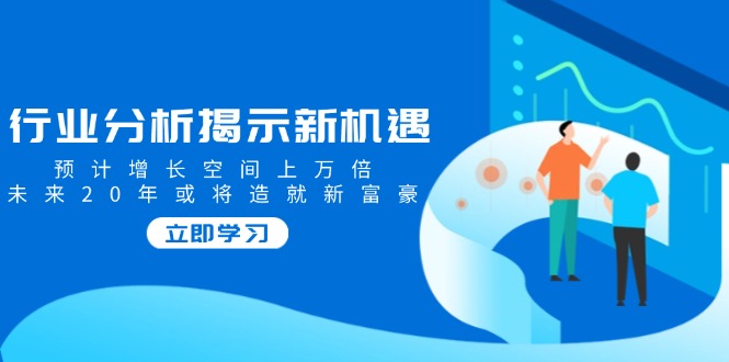 行业分析揭示新机遇，预计增长空间上万倍，未来20年或将造就新富豪-博库