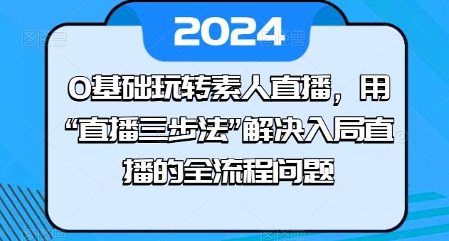 0基础玩转素人直播，用“直播三步法”解决入局直播的全流程问题-博库