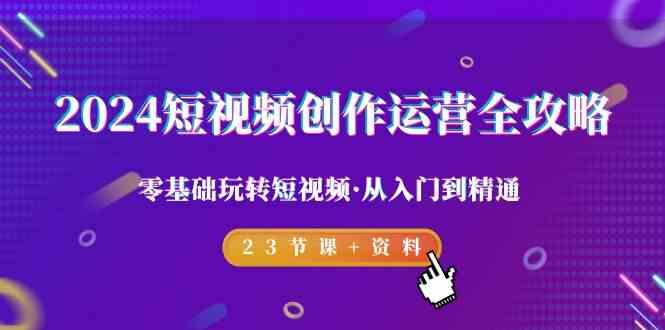 2024短视频创作运营全攻略，零基础玩转短视频·从入门到精通-23节课+资料-博库