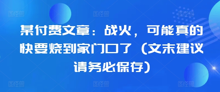 某付费文章：战火，可能真的快要烧到家门口了 (文末建议请务必保存)-博库