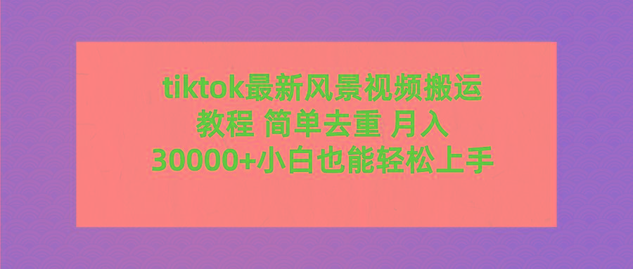 (9804期)tiktok最新风景视频搬运教程 简单去重 月入30000+附全套工具-博库