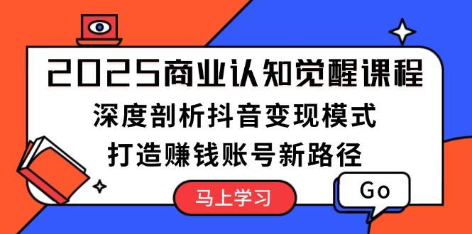 2025商业认知觉醒课程：深度剖析抖音变现模式，打造赚钱账号新路径-博库