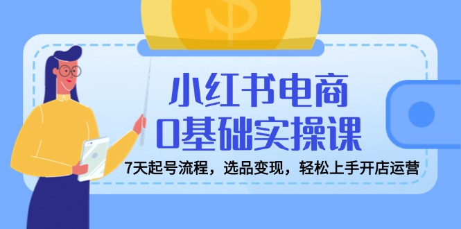 小红书电商0基础实操课，7天起号流程，选品变现，轻松上手开店运营-博库