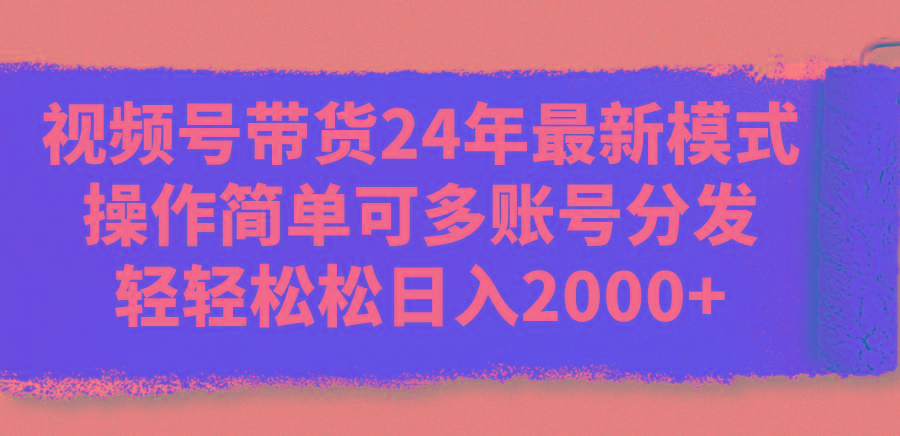 视频号带货24年最新模式，操作简单可多账号分发，轻轻松松日入2000+-博库