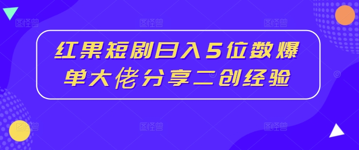 红果短剧日入5位数爆单大佬分享二创经验-博库