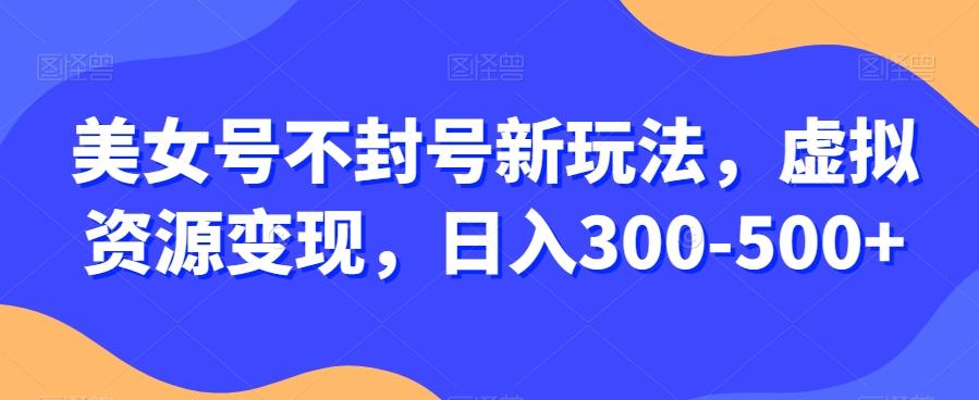 美女号不封号新玩法，虚拟资源变现，日入300-500+-博库