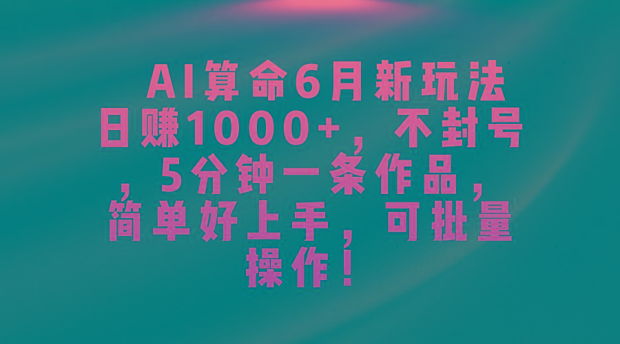 AI算命6月新玩法，日赚1000+，不封号，5分钟一条作品，简单好上手，可…-博库