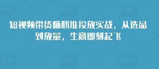 短视频带货随心推投放实战，从选品到放量，生意即刻起飞-博库