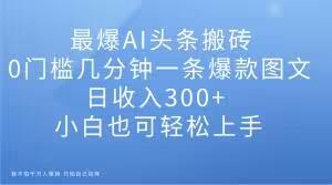 最爆AI头条搬砖，0门槛几分钟一条爆款图文，日收入300+，小白也可轻松上手【揭秘】-博库