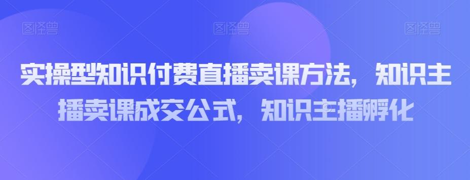 实操型知识付费直播卖课方法，知识主播卖课成交公式，知识主播孵化-博库