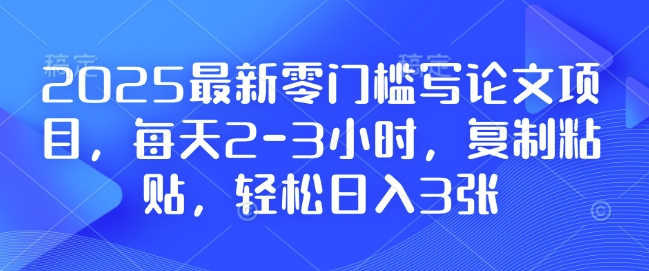 2025最新零门槛写论文项目，每天2-3小时，复制粘贴，轻松日入3张，附详细资料教程【揭秘】-博库