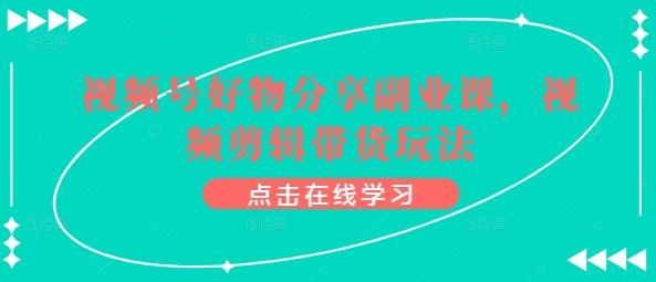 视频号好物分享副业课，视频剪辑带货玩法-博库