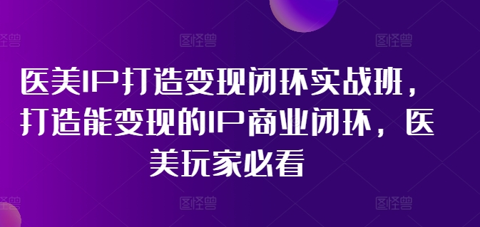 医美IP打造变现闭环实战班，打造能变现的IP商业闭环，医美玩家必看!-博库