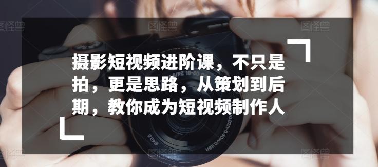 摄影短视频进阶课，不只是拍，更是思路，从策划到后期，教你成为短视频制作人-博库