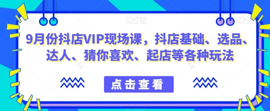 9月份抖店VIP现场课，抖音小店基础、选品、达人、猜你喜欢、起店等各种玩法-博库