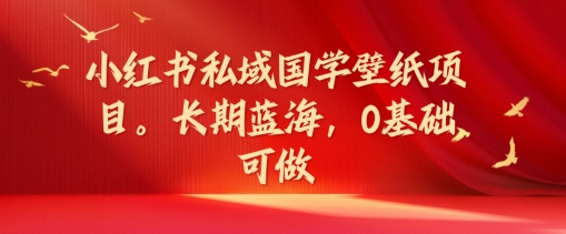 小红书私域国学壁纸项目，长期蓝海，0基础可做【揭秘】-博库