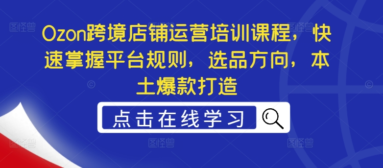 Ozon跨境店铺运营培训课程，快速掌握平台规则，选品方向，本土爆款打造-博库