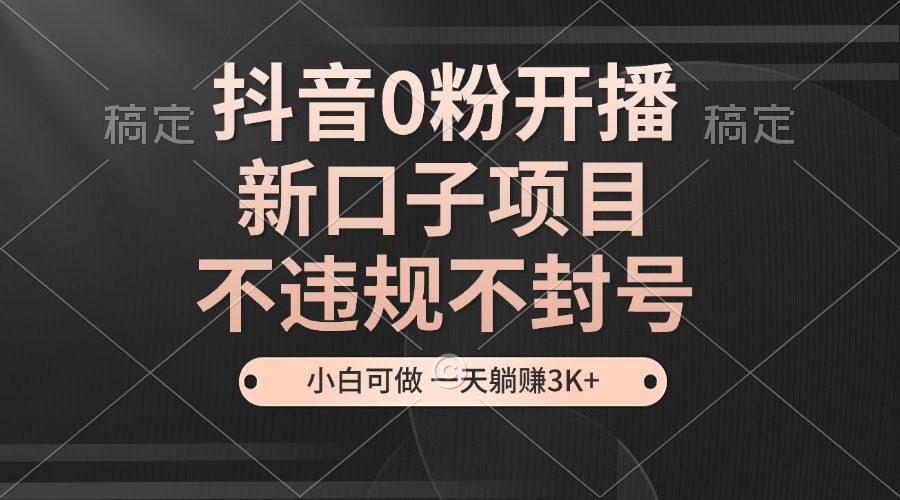 抖音0粉开播，新口子项目，不违规不封号，小白可做，一天躺赚3K+-博库