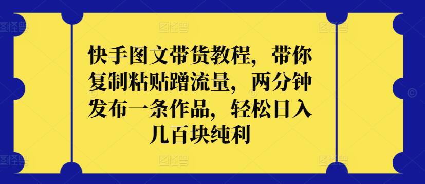 快手图文带货教程，带你复制粘贴蹭流量，两分钟发布一条作品，轻松日入几百块纯利【揭秘】-博库