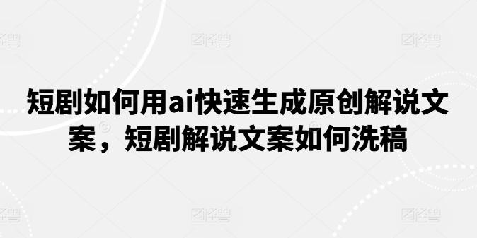 短剧如何用ai快速生成原创解说文案，短剧解说文案如何洗稿-博库