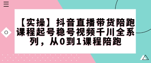 【实操】抖音直播带货陪跑课程起号稳号视频千川全系列，从0到1课程陪跑-博库