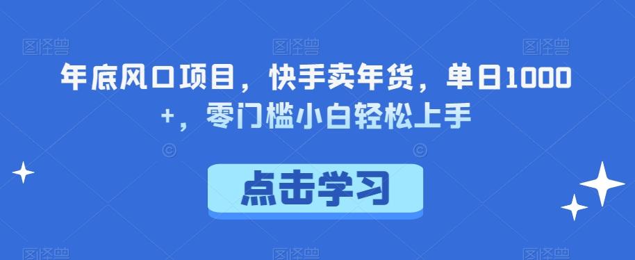 年底风口项目，快手卖年货，单日1000+，零门槛小白轻松上手-博库