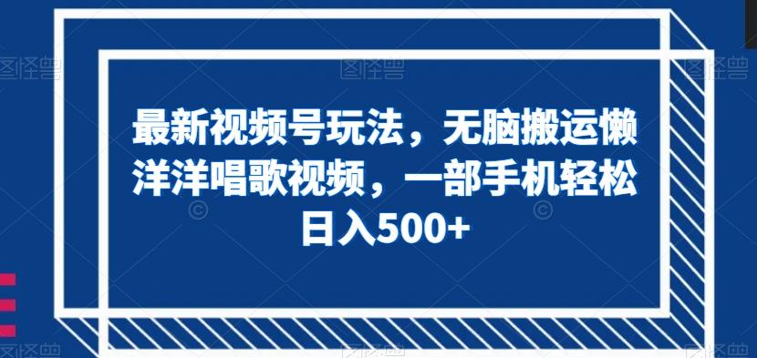 最新视频号玩法，无脑搬运懒洋洋唱歌视频，一部手机轻松日入500+【揭秘】-博库