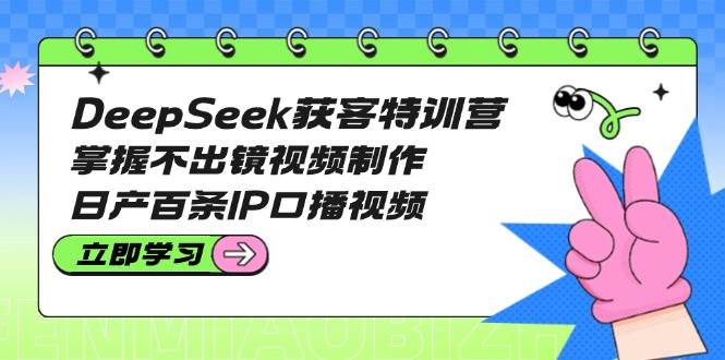 DeepSeek获客特训营：掌握不出镜视频制作，日产百条IP口播视频-博库